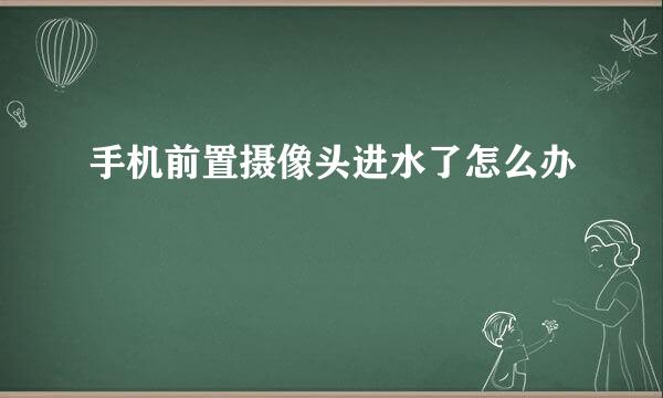 手机前置摄像头进水了怎么办