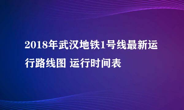 2018年武汉地铁1号线最新运行路线图 运行时间表