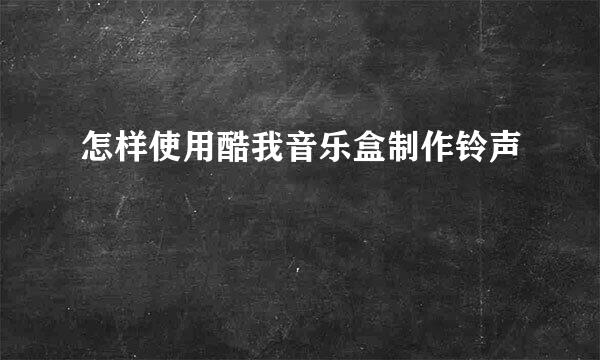 怎样使用酷我音乐盒制作铃声