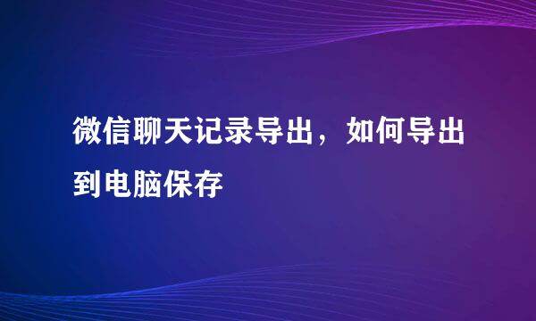 微信聊天记录导出，如何导出到电脑保存
