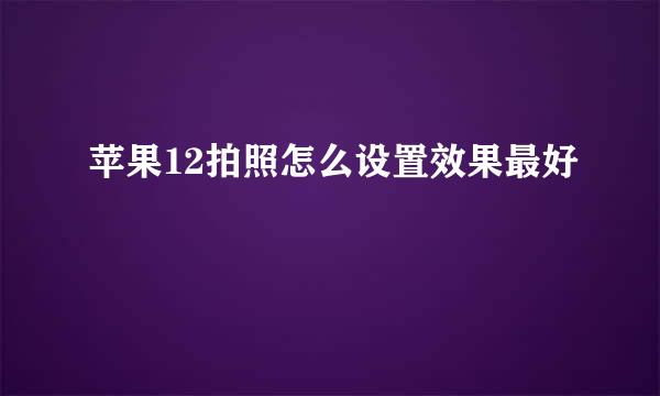 苹果12拍照怎么设置效果最好