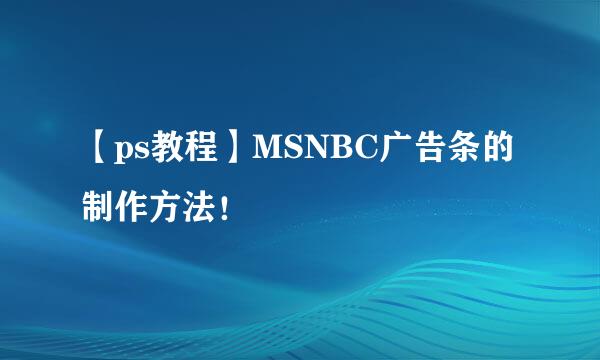 【ps教程】MSNBC广告条的制作方法！