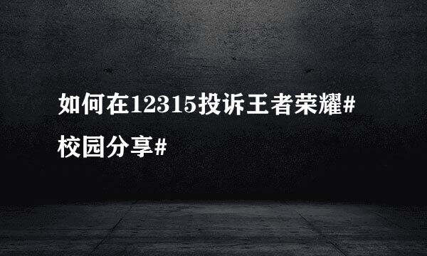 如何在12315投诉王者荣耀#校园分享#