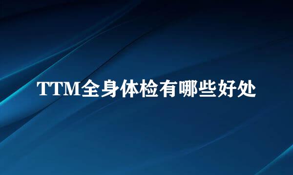 TTM全身体检有哪些好处
