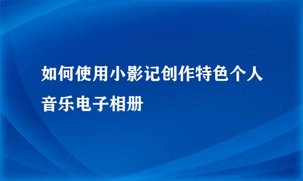 如何使用小影记创作特色个人音乐电子相册