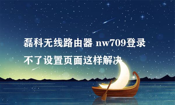 磊科无线路由器 nw709登录不了设置页面这样解决
