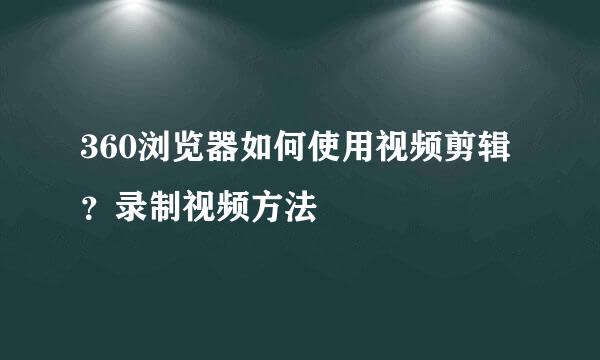 360浏览器如何使用视频剪辑？录制视频方法