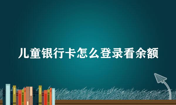儿童银行卡怎么登录看余额