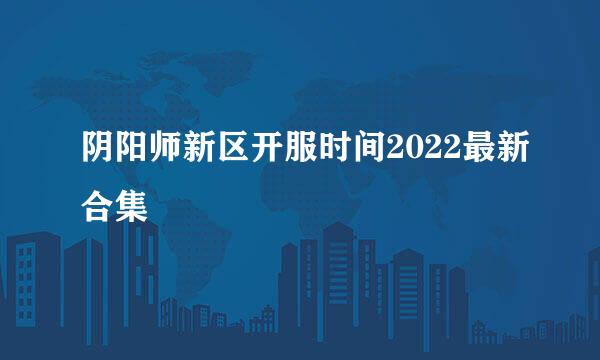 阴阳师新区开服时间2022最新合集