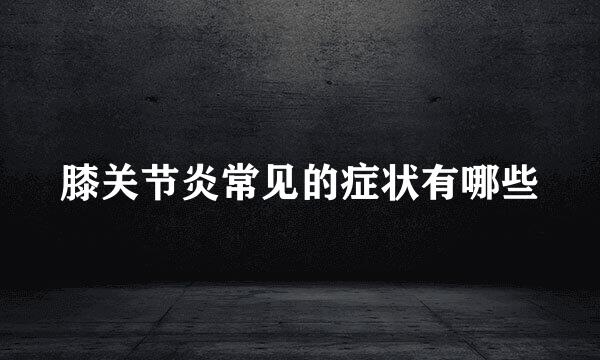 膝关节炎常见的症状有哪些
