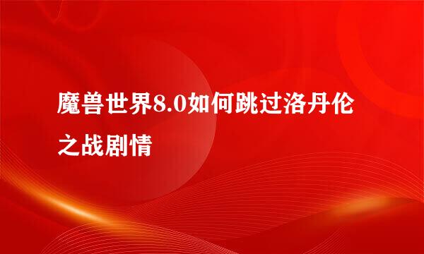 魔兽世界8.0如何跳过洛丹伦之战剧情