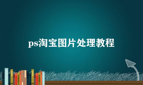 ps淘宝图片处理教程