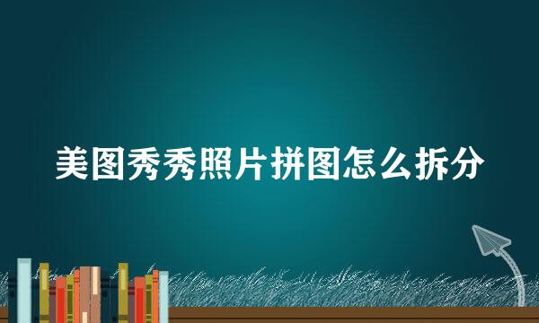 美图秀秀照片拼图怎么拆分