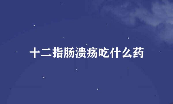 十二指肠溃疡吃什么药