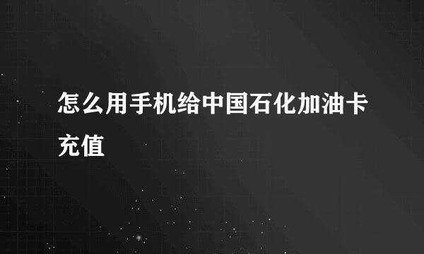 怎么用手机给中国石化加油卡充值