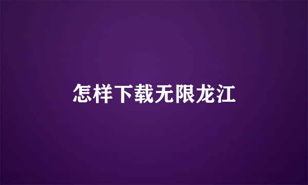 怎样下载无限龙江