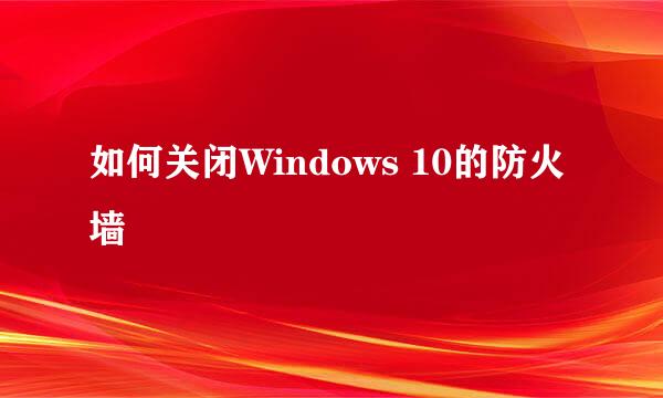 如何关闭Windows 10的防火墙