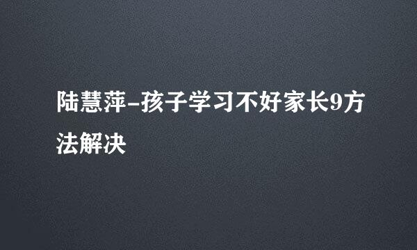 陆慧萍-孩子学习不好家长9方法解决