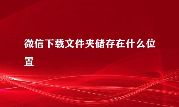 微信下载文件夹储存在什么位置