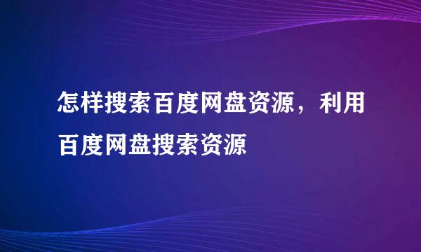 怎样搜索百度网盘资源，利用百度网盘搜索资源