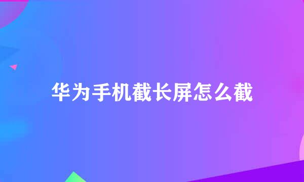 华为手机截长屏怎么截