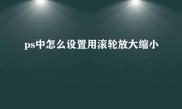 ps中怎么设置用滚轮放大缩小