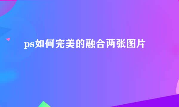 ps如何完美的融合两张图片