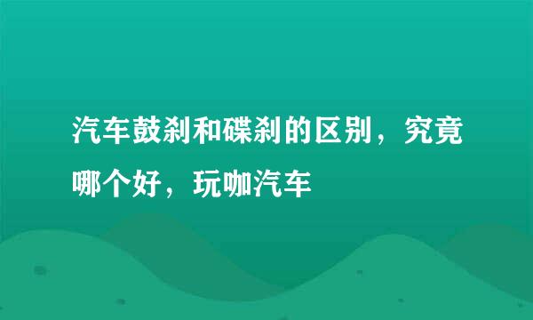 汽车鼓刹和碟刹的区别，究竟哪个好，玩咖汽车