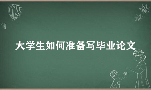 大学生如何准备写毕业论文