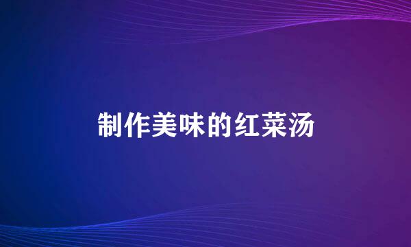 制作美味的红菜汤