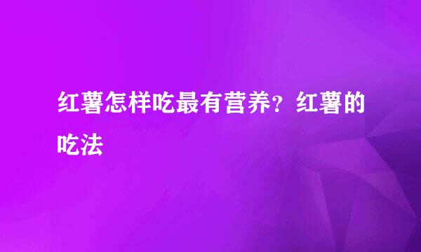 红薯怎样吃最有营养？红薯的吃法