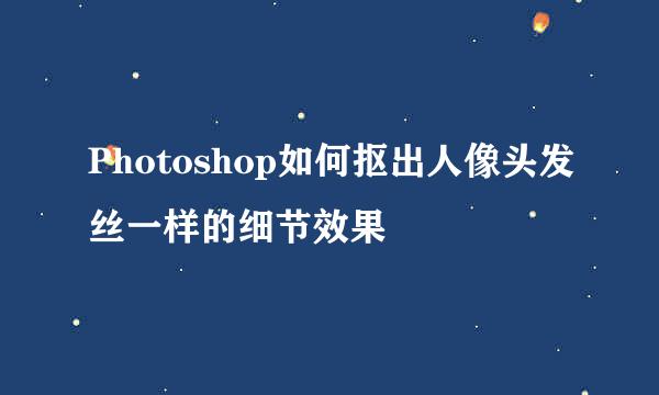 Photoshop如何抠出人像头发丝一样的细节效果