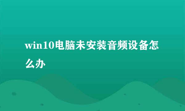win10电脑未安装音频设备怎么办