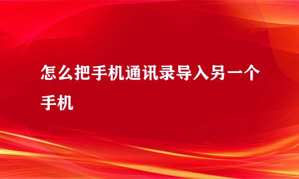 怎么把手机通讯录导入另一个手机