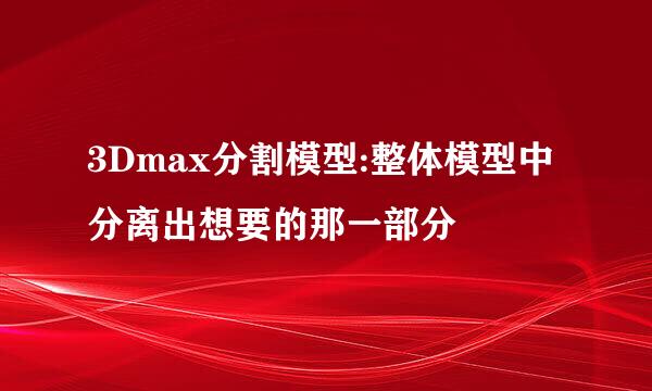 3Dmax分割模型:整体模型中分离出想要的那一部分