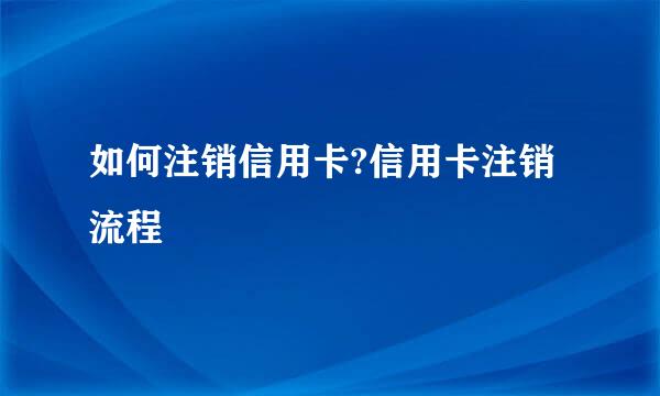 如何注销信用卡?信用卡注销流程