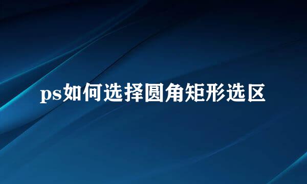 ps如何选择圆角矩形选区