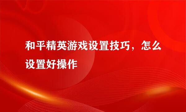 和平精英游戏设置技巧，怎么设置好操作