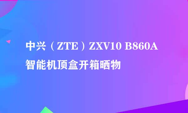中兴（ZTE）ZXV10 B860A智能机顶盒开箱晒物