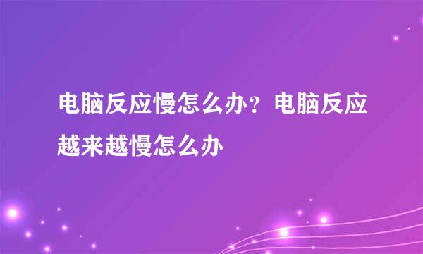 电脑反应慢怎么办？电脑反应越来越慢怎么办