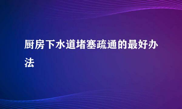 厨房下水道堵塞疏通的最好办法