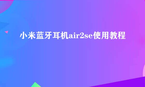 小米蓝牙耳机air2se使用教程