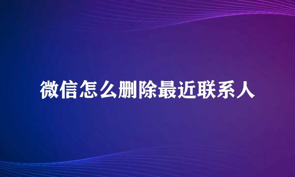 微信怎么删除最近联系人