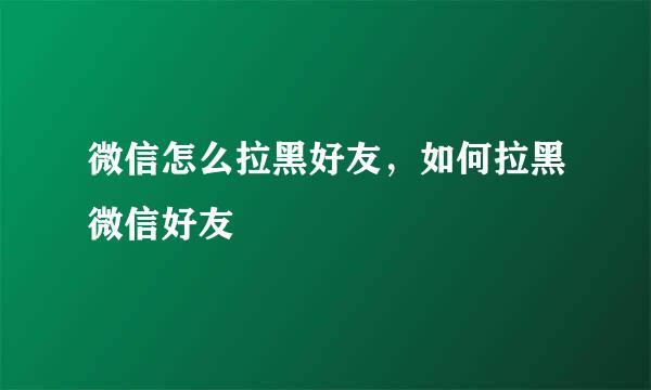 微信怎么拉黑好友，如何拉黑微信好友