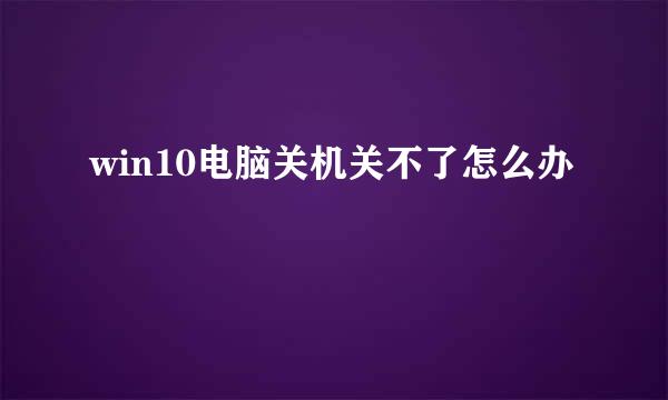 win10电脑关机关不了怎么办