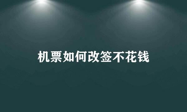 机票如何改签不花钱