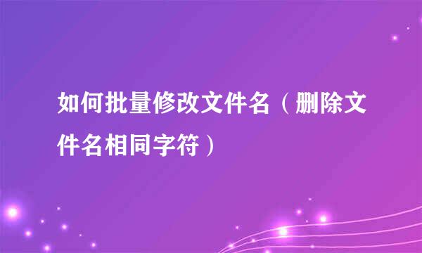 如何批量修改文件名（删除文件名相同字符）