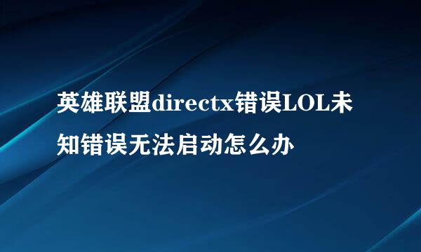 英雄联盟directx错误LOL未知错误无法启动怎么办