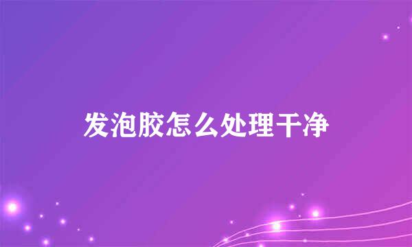 发泡胶怎么处理干净