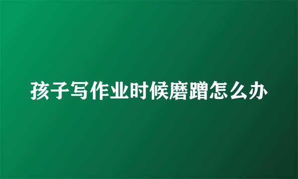 孩子写作业时候磨蹭怎么办